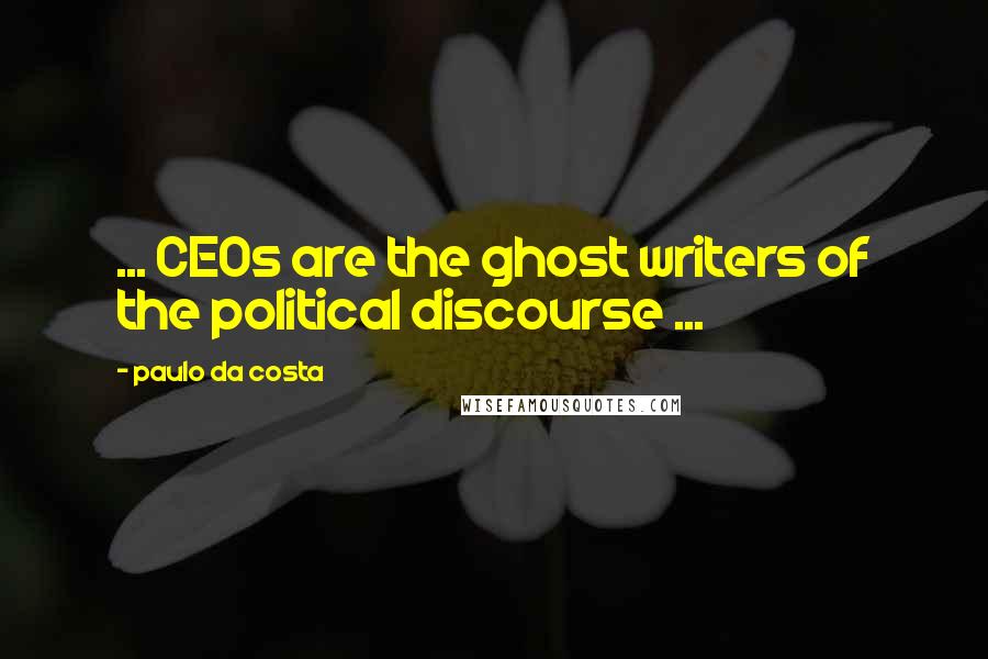 Paulo Da Costa Quotes: ... CEOs are the ghost writers of the political discourse ...