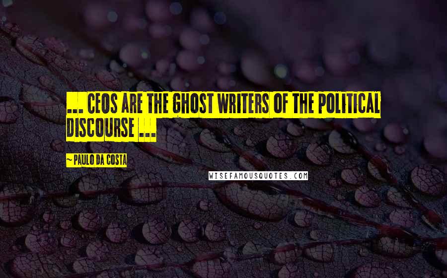 Paulo Da Costa Quotes: ... CEOs are the ghost writers of the political discourse ...