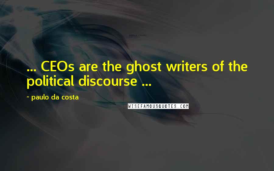 Paulo Da Costa Quotes: ... CEOs are the ghost writers of the political discourse ...