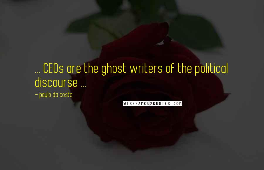 Paulo Da Costa Quotes: ... CEOs are the ghost writers of the political discourse ...