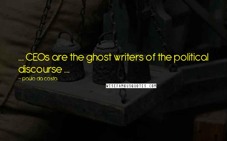 Paulo Da Costa Quotes: ... CEOs are the ghost writers of the political discourse ...