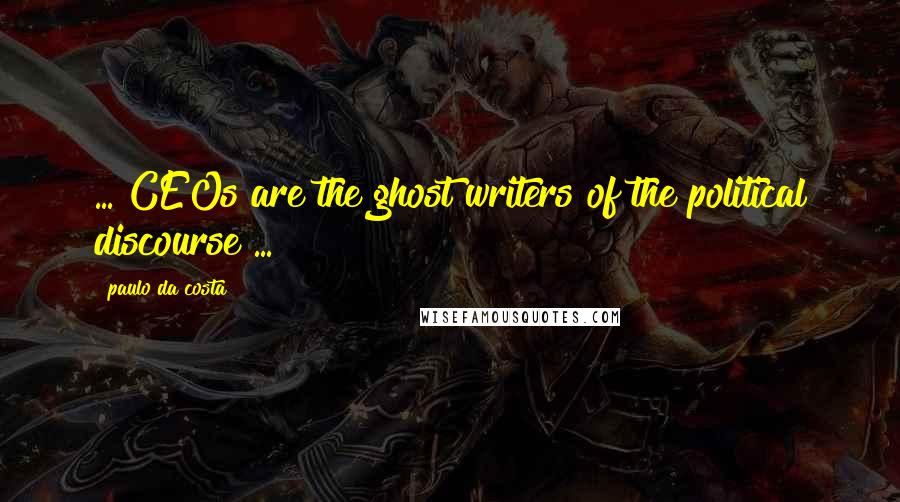 Paulo Da Costa Quotes: ... CEOs are the ghost writers of the political discourse ...