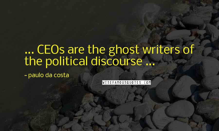 Paulo Da Costa Quotes: ... CEOs are the ghost writers of the political discourse ...