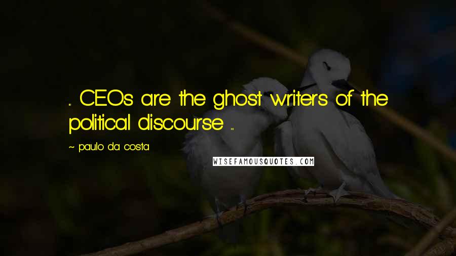 Paulo Da Costa Quotes: ... CEOs are the ghost writers of the political discourse ...