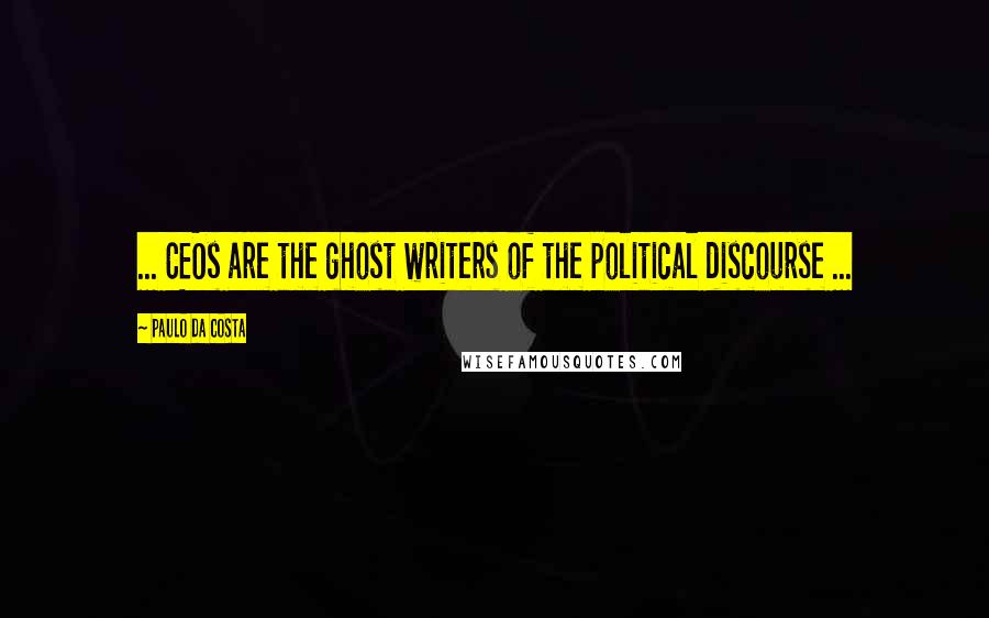 Paulo Da Costa Quotes: ... CEOs are the ghost writers of the political discourse ...