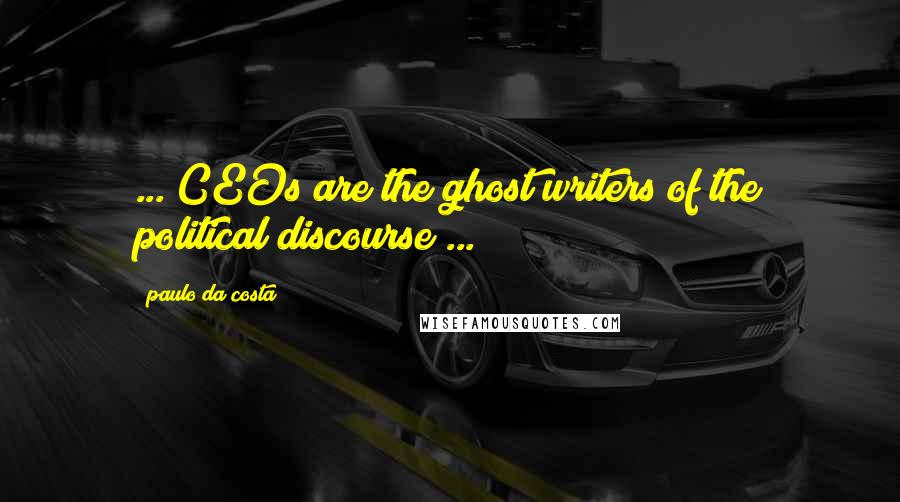 Paulo Da Costa Quotes: ... CEOs are the ghost writers of the political discourse ...