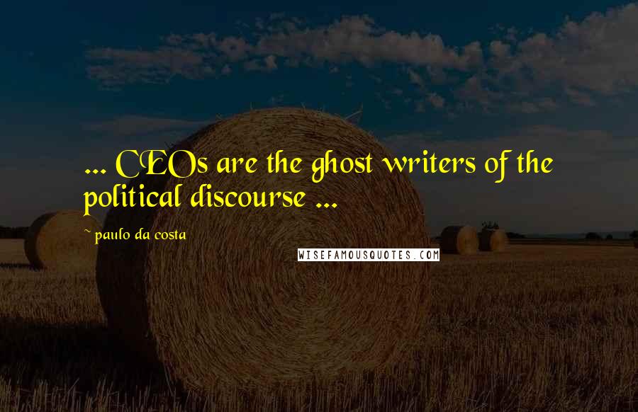 Paulo Da Costa Quotes: ... CEOs are the ghost writers of the political discourse ...