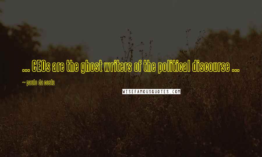 Paulo Da Costa Quotes: ... CEOs are the ghost writers of the political discourse ...