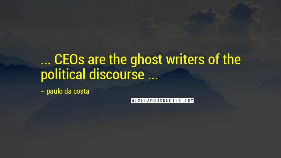 Paulo Da Costa Quotes: ... CEOs are the ghost writers of the political discourse ...