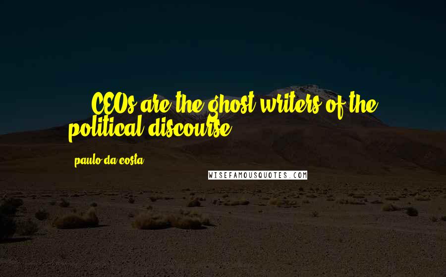 Paulo Da Costa Quotes: ... CEOs are the ghost writers of the political discourse ...