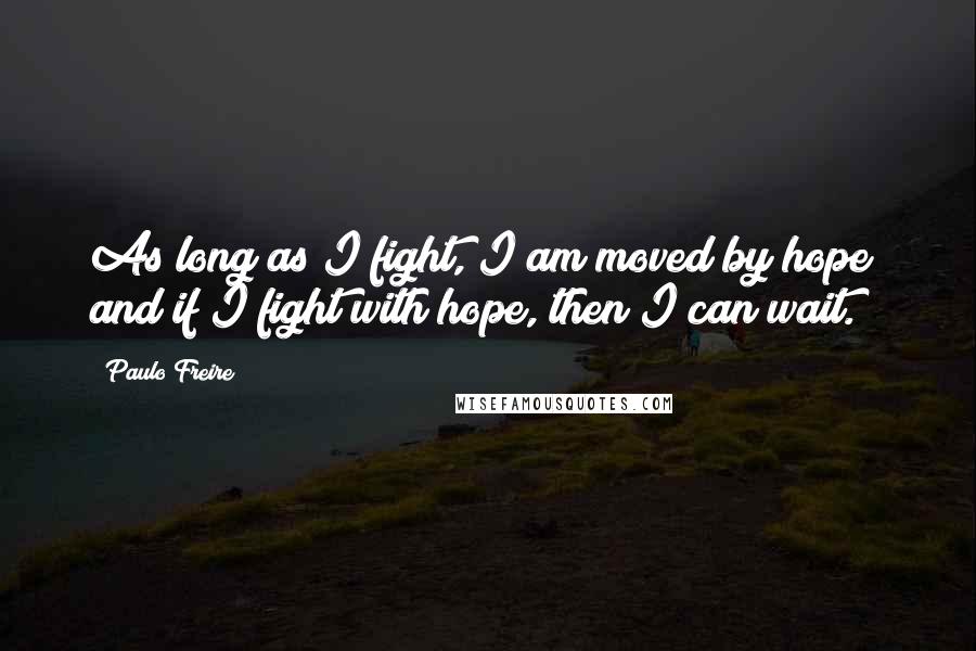 Paulo Freire Quotes: As long as I fight, I am moved by hope; and if I fight with hope, then I can wait.