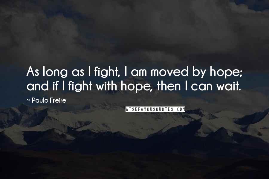 Paulo Freire Quotes: As long as I fight, I am moved by hope; and if I fight with hope, then I can wait.