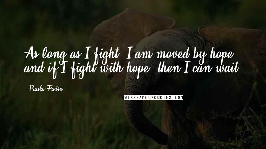 Paulo Freire Quotes: As long as I fight, I am moved by hope; and if I fight with hope, then I can wait.