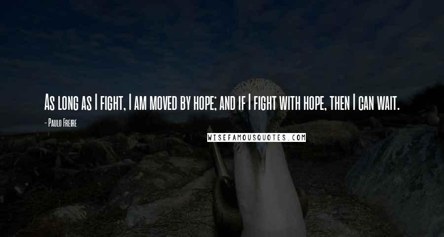 Paulo Freire Quotes: As long as I fight, I am moved by hope; and if I fight with hope, then I can wait.