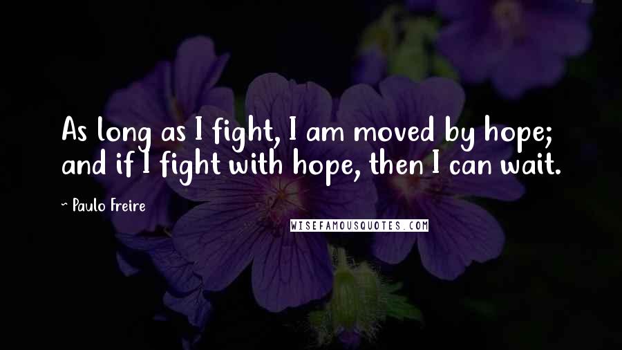 Paulo Freire Quotes: As long as I fight, I am moved by hope; and if I fight with hope, then I can wait.