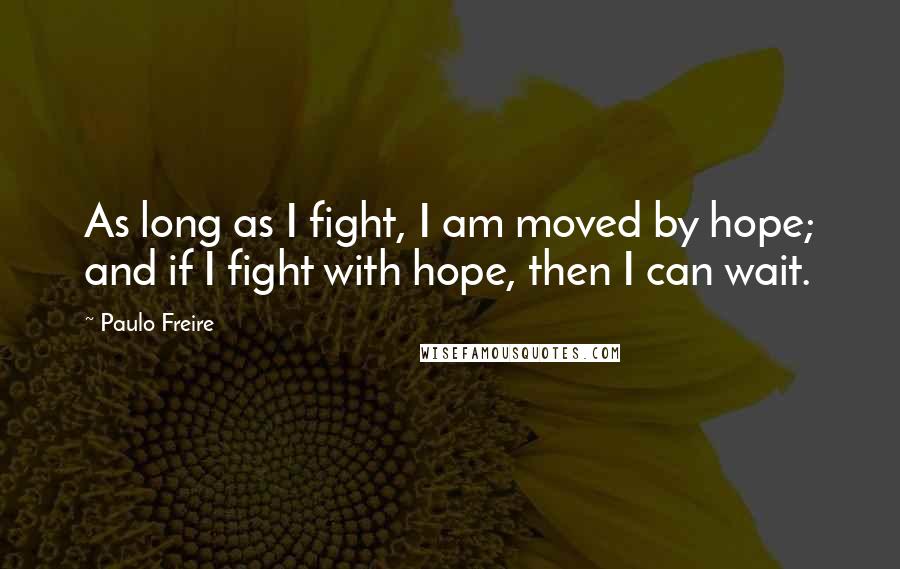 Paulo Freire Quotes: As long as I fight, I am moved by hope; and if I fight with hope, then I can wait.