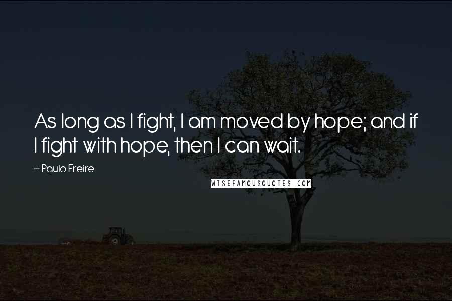 Paulo Freire Quotes: As long as I fight, I am moved by hope; and if I fight with hope, then I can wait.