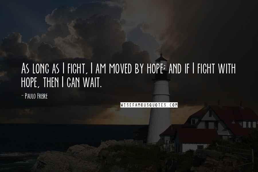 Paulo Freire Quotes: As long as I fight, I am moved by hope; and if I fight with hope, then I can wait.