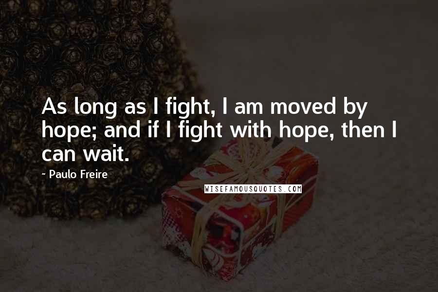 Paulo Freire Quotes: As long as I fight, I am moved by hope; and if I fight with hope, then I can wait.