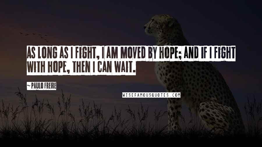 Paulo Freire Quotes: As long as I fight, I am moved by hope; and if I fight with hope, then I can wait.