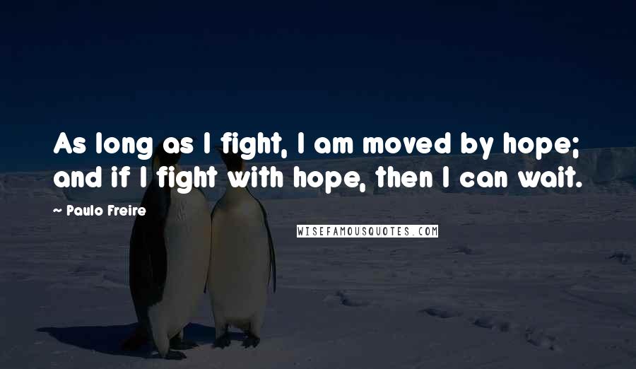 Paulo Freire Quotes: As long as I fight, I am moved by hope; and if I fight with hope, then I can wait.