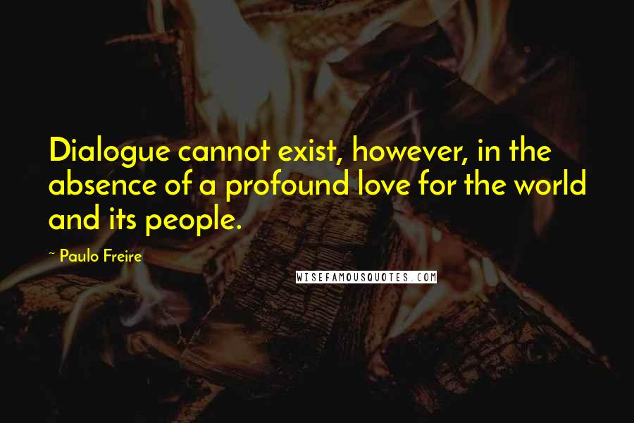 Paulo Freire Quotes: Dialogue cannot exist, however, in the absence of a profound love for the world and its people.