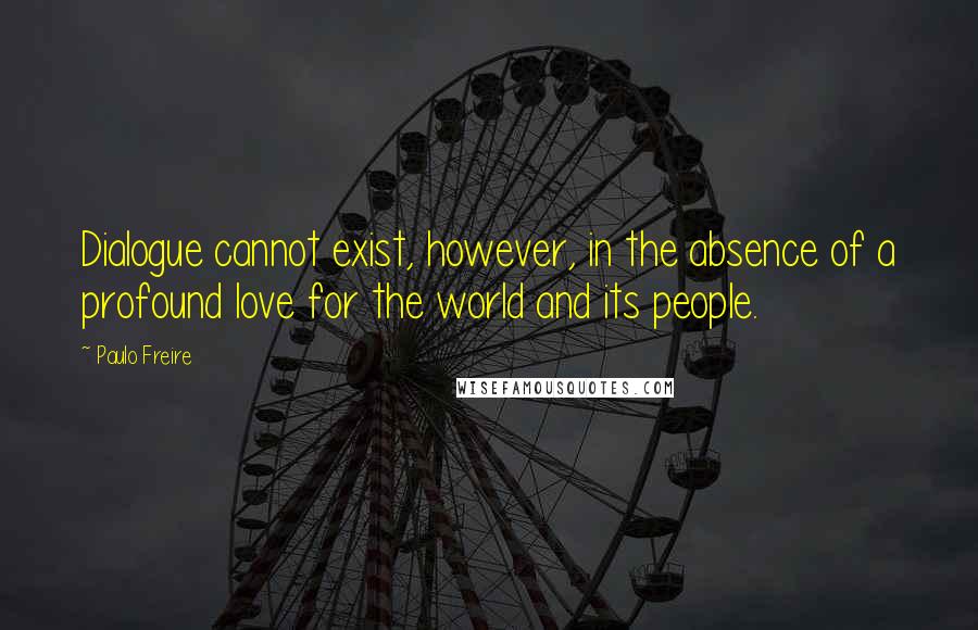 Paulo Freire Quotes: Dialogue cannot exist, however, in the absence of a profound love for the world and its people.