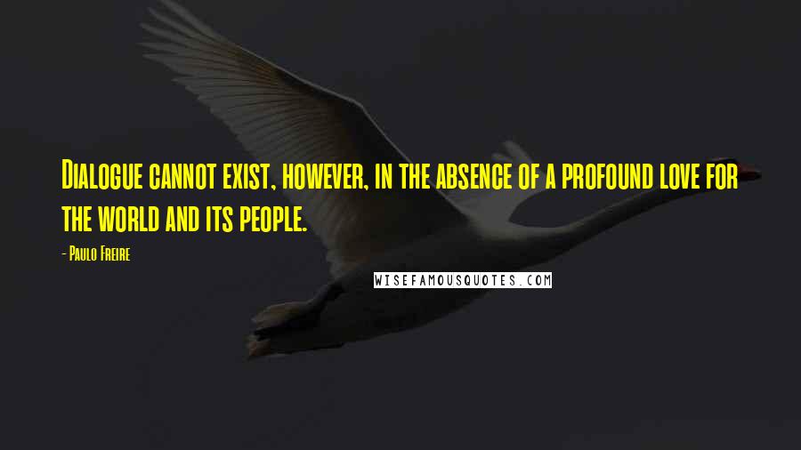 Paulo Freire Quotes: Dialogue cannot exist, however, in the absence of a profound love for the world and its people.