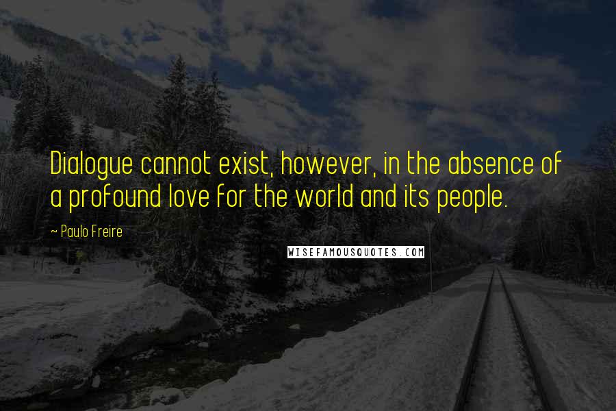 Paulo Freire Quotes: Dialogue cannot exist, however, in the absence of a profound love for the world and its people.