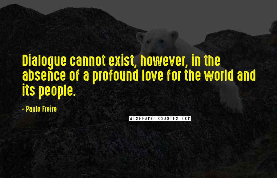 Paulo Freire Quotes: Dialogue cannot exist, however, in the absence of a profound love for the world and its people.