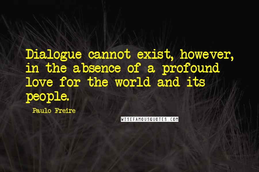 Paulo Freire Quotes: Dialogue cannot exist, however, in the absence of a profound love for the world and its people.