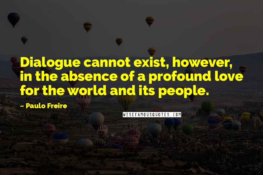 Paulo Freire Quotes: Dialogue cannot exist, however, in the absence of a profound love for the world and its people.