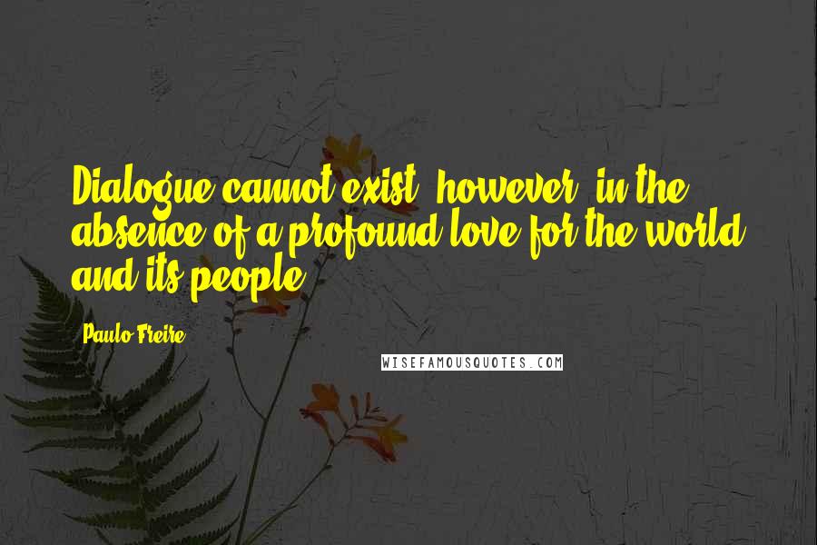 Paulo Freire Quotes: Dialogue cannot exist, however, in the absence of a profound love for the world and its people.