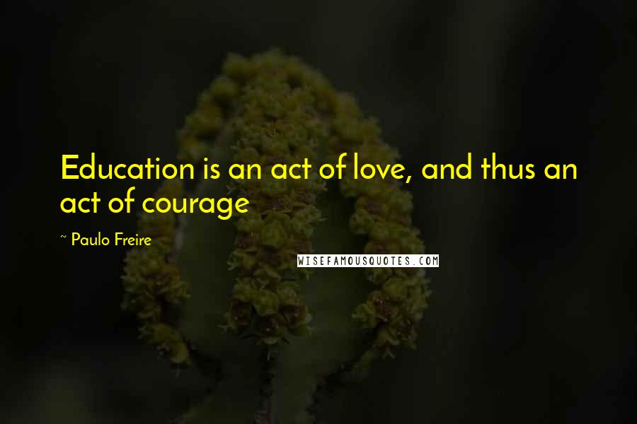 Paulo Freire Quotes: Education is an act of love, and thus an act of courage