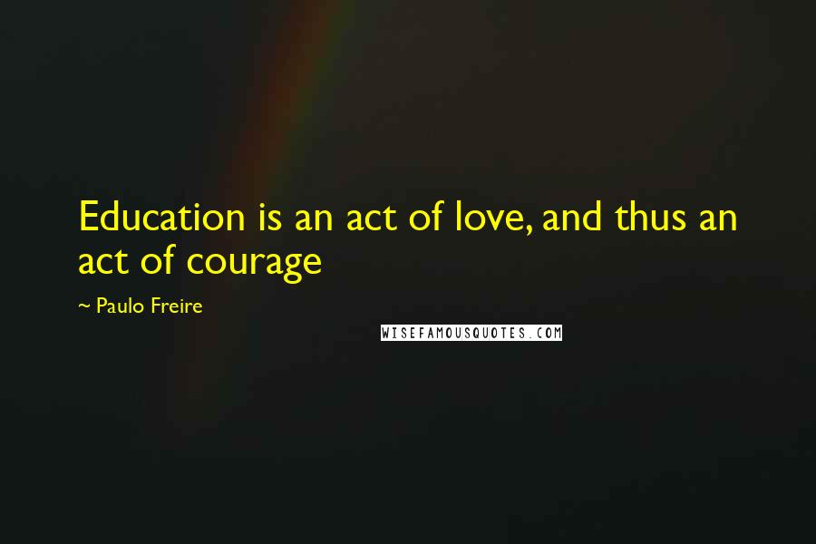 Paulo Freire Quotes: Education is an act of love, and thus an act of courage