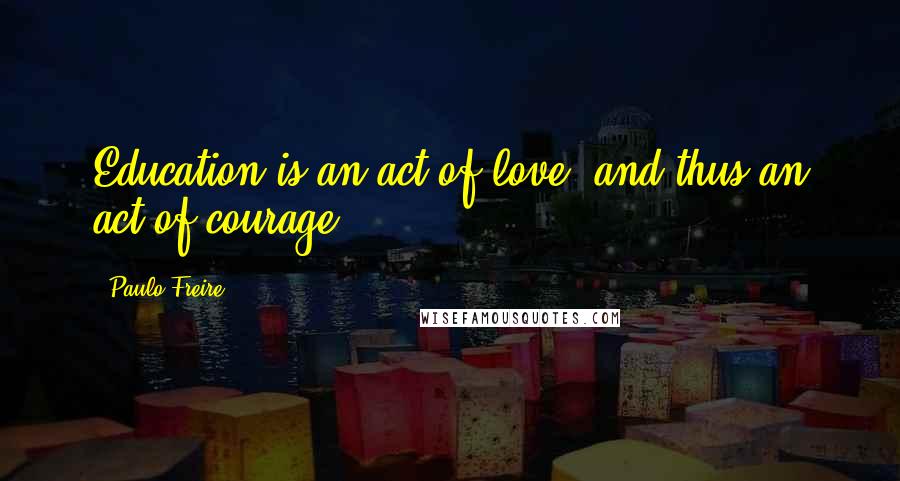 Paulo Freire Quotes: Education is an act of love, and thus an act of courage