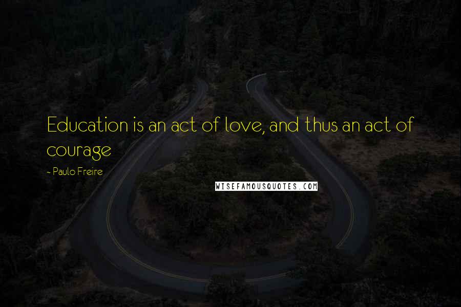 Paulo Freire Quotes: Education is an act of love, and thus an act of courage