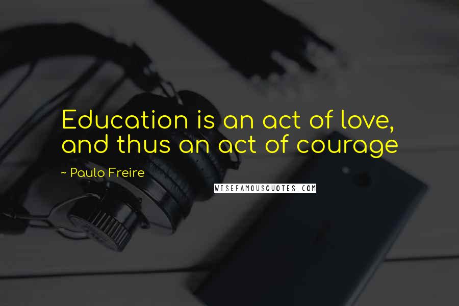 Paulo Freire Quotes: Education is an act of love, and thus an act of courage