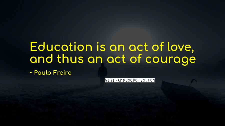 Paulo Freire Quotes: Education is an act of love, and thus an act of courage