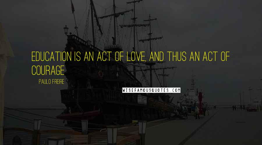 Paulo Freire Quotes: Education is an act of love, and thus an act of courage