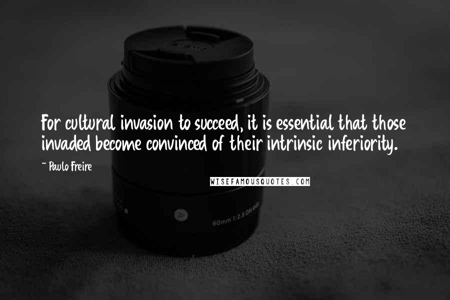 Paulo Freire Quotes: For cultural invasion to succeed, it is essential that those invaded become convinced of their intrinsic inferiority.