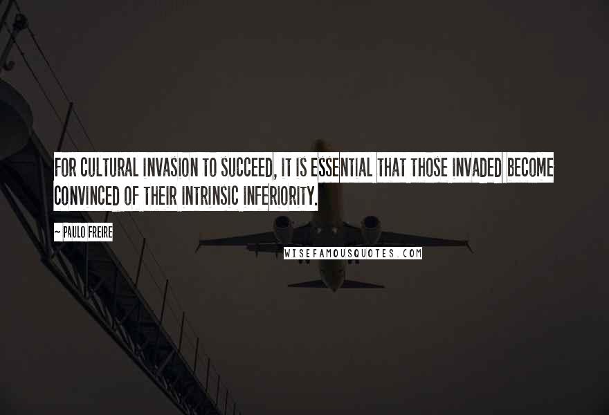 Paulo Freire Quotes: For cultural invasion to succeed, it is essential that those invaded become convinced of their intrinsic inferiority.