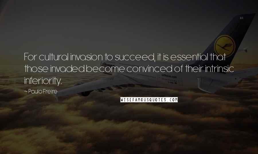 Paulo Freire Quotes: For cultural invasion to succeed, it is essential that those invaded become convinced of their intrinsic inferiority.