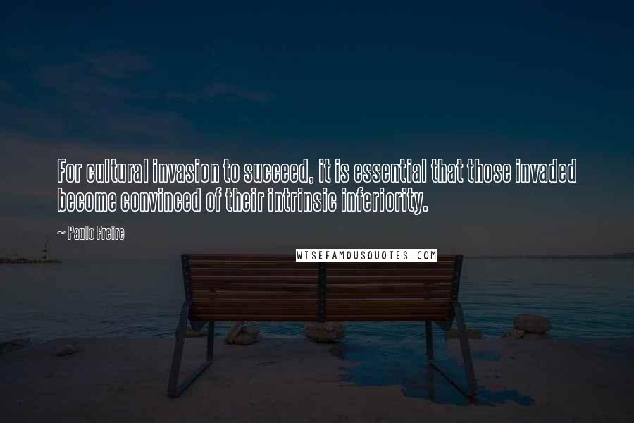 Paulo Freire Quotes: For cultural invasion to succeed, it is essential that those invaded become convinced of their intrinsic inferiority.