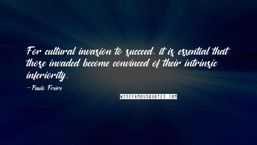 Paulo Freire Quotes: For cultural invasion to succeed, it is essential that those invaded become convinced of their intrinsic inferiority.