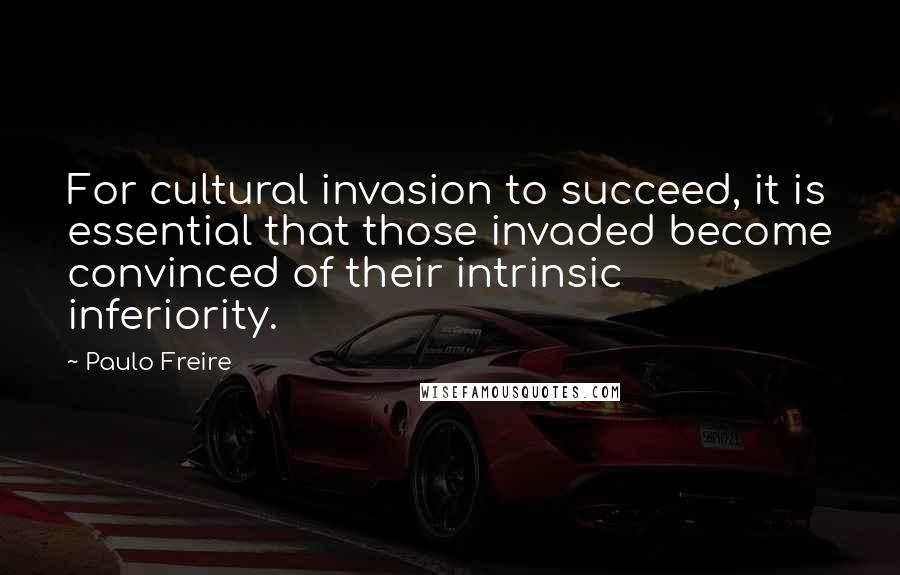 Paulo Freire Quotes: For cultural invasion to succeed, it is essential that those invaded become convinced of their intrinsic inferiority.