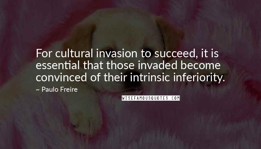 Paulo Freire Quotes: For cultural invasion to succeed, it is essential that those invaded become convinced of their intrinsic inferiority.