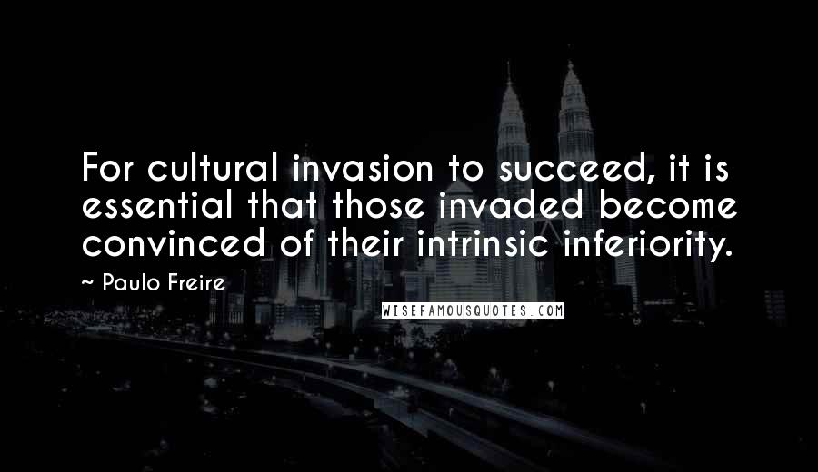 Paulo Freire Quotes: For cultural invasion to succeed, it is essential that those invaded become convinced of their intrinsic inferiority.
