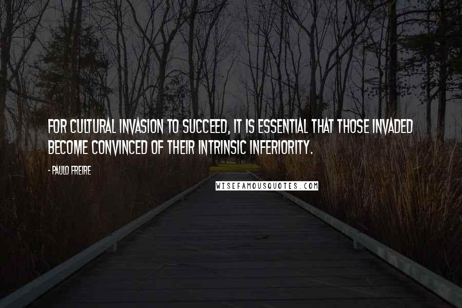 Paulo Freire Quotes: For cultural invasion to succeed, it is essential that those invaded become convinced of their intrinsic inferiority.