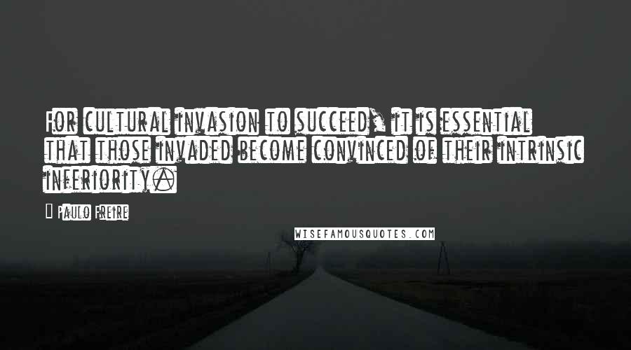 Paulo Freire Quotes: For cultural invasion to succeed, it is essential that those invaded become convinced of their intrinsic inferiority.